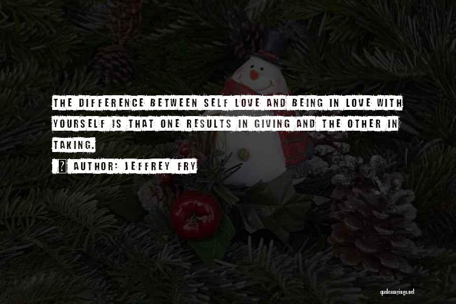 Jeffrey Fry Quotes: The Difference Between Self Love And Being In Love With Yourself Is That One Results In Giving And The Other