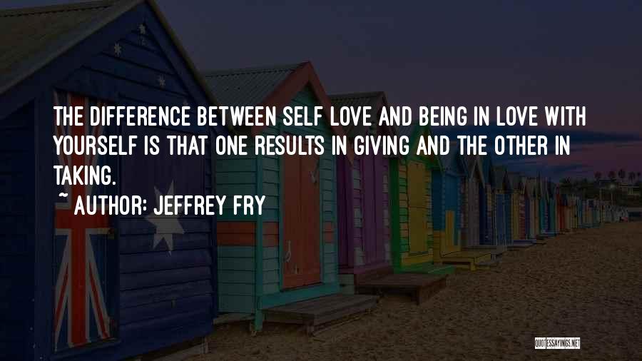 Jeffrey Fry Quotes: The Difference Between Self Love And Being In Love With Yourself Is That One Results In Giving And The Other