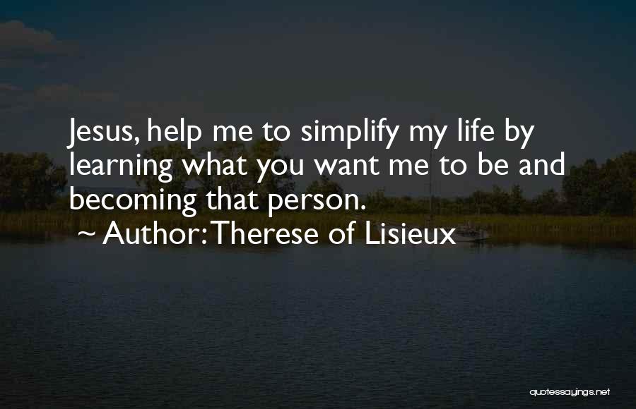 Therese Of Lisieux Quotes: Jesus, Help Me To Simplify My Life By Learning What You Want Me To Be And Becoming That Person.