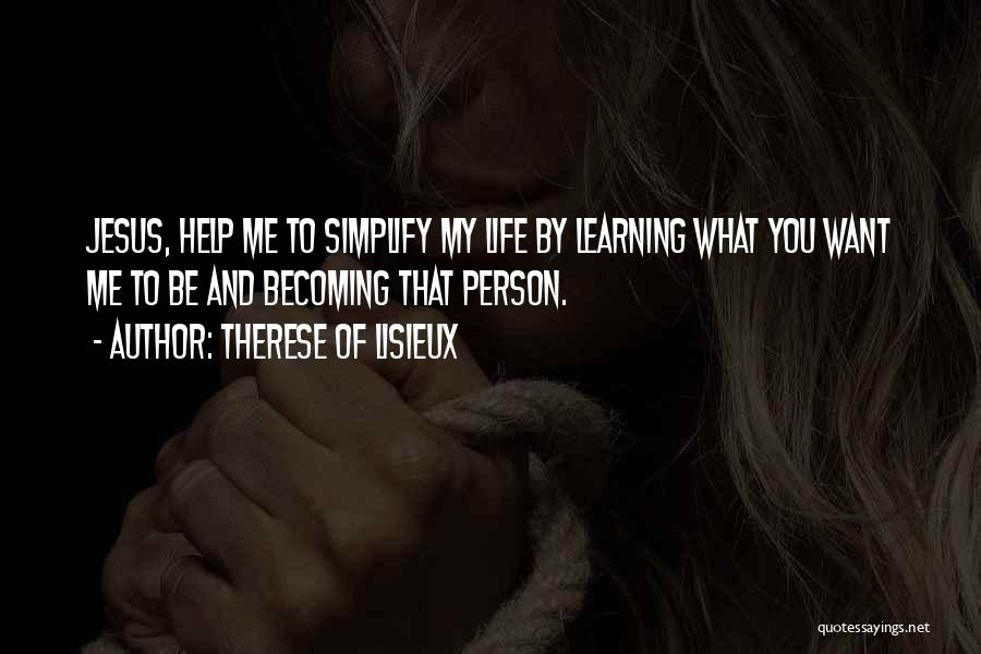 Therese Of Lisieux Quotes: Jesus, Help Me To Simplify My Life By Learning What You Want Me To Be And Becoming That Person.