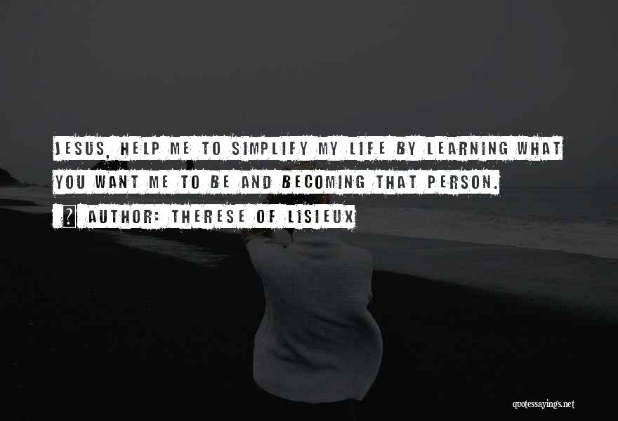 Therese Of Lisieux Quotes: Jesus, Help Me To Simplify My Life By Learning What You Want Me To Be And Becoming That Person.