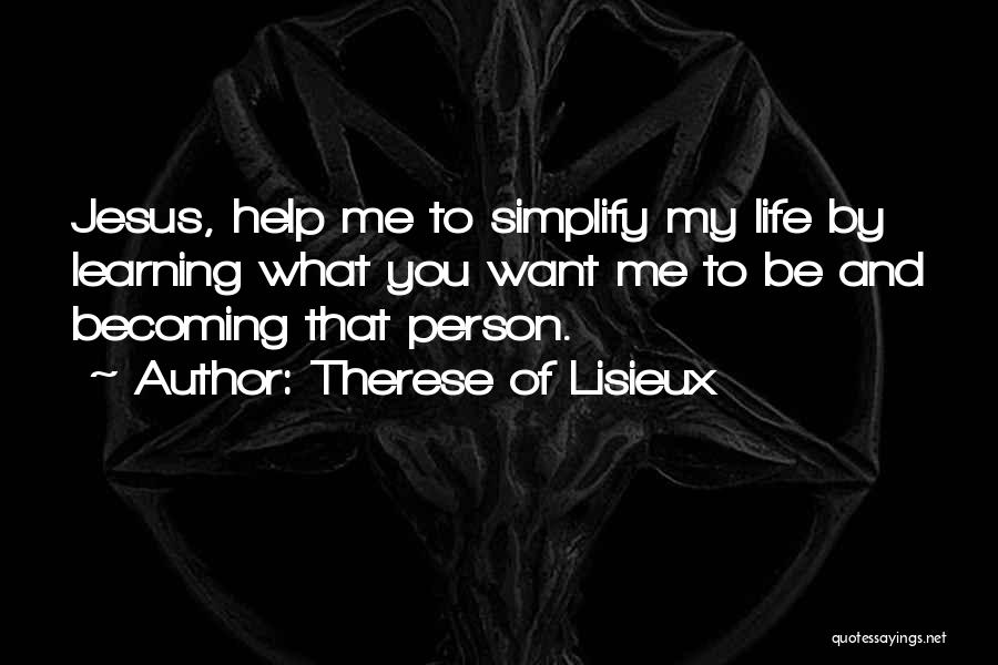 Therese Of Lisieux Quotes: Jesus, Help Me To Simplify My Life By Learning What You Want Me To Be And Becoming That Person.