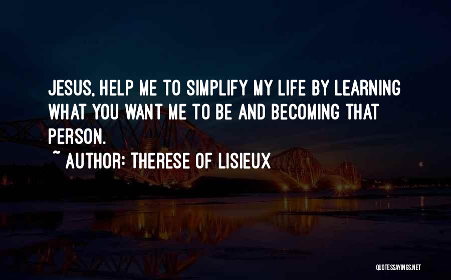 Therese Of Lisieux Quotes: Jesus, Help Me To Simplify My Life By Learning What You Want Me To Be And Becoming That Person.