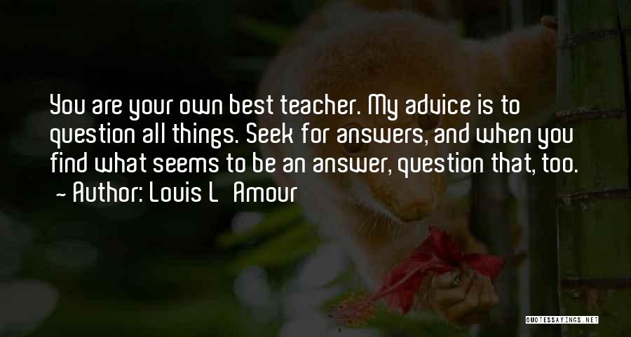 Louis L'Amour Quotes: You Are Your Own Best Teacher. My Advice Is To Question All Things. Seek For Answers, And When You Find