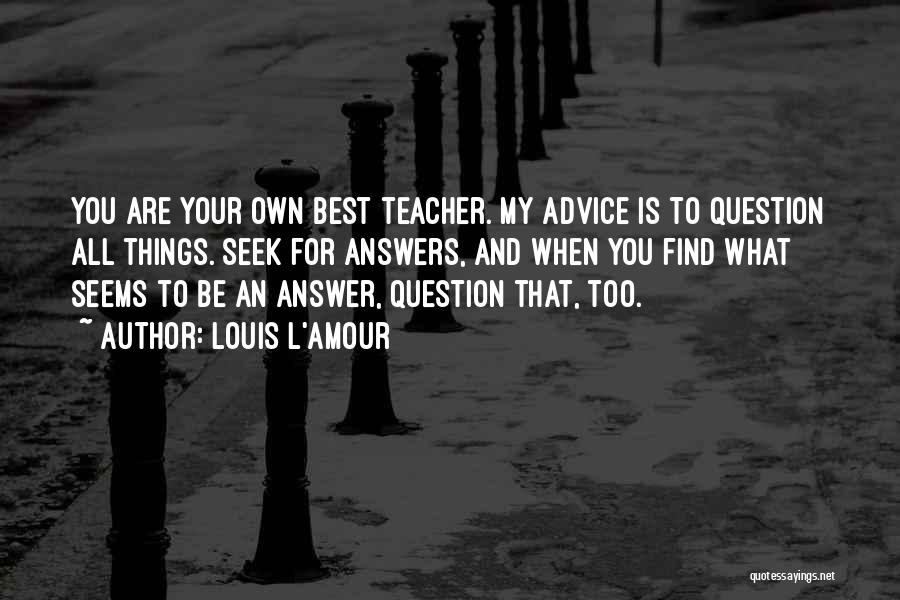 Louis L'Amour Quotes: You Are Your Own Best Teacher. My Advice Is To Question All Things. Seek For Answers, And When You Find