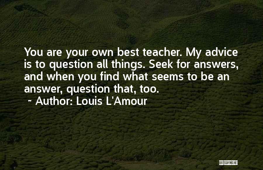 Louis L'Amour Quotes: You Are Your Own Best Teacher. My Advice Is To Question All Things. Seek For Answers, And When You Find