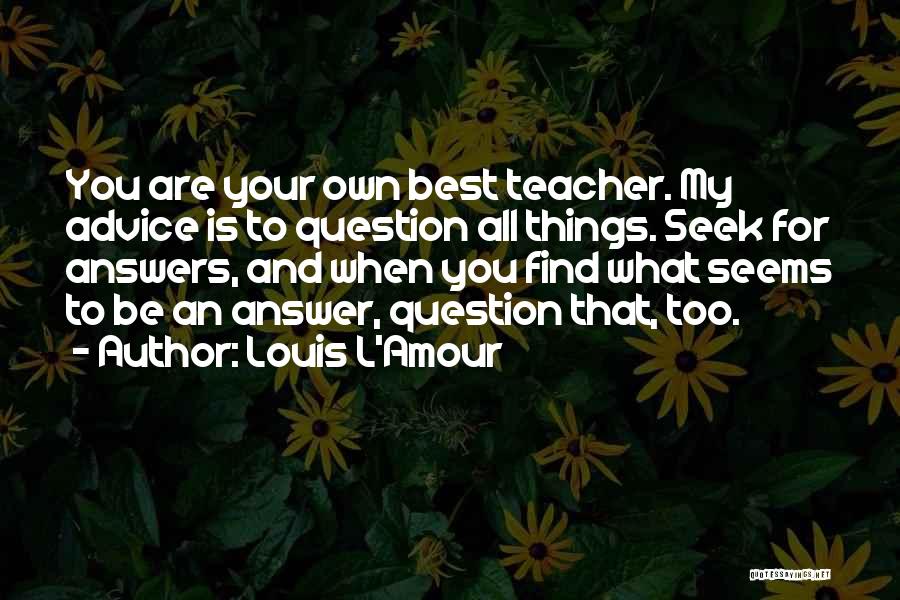 Louis L'Amour Quotes: You Are Your Own Best Teacher. My Advice Is To Question All Things. Seek For Answers, And When You Find