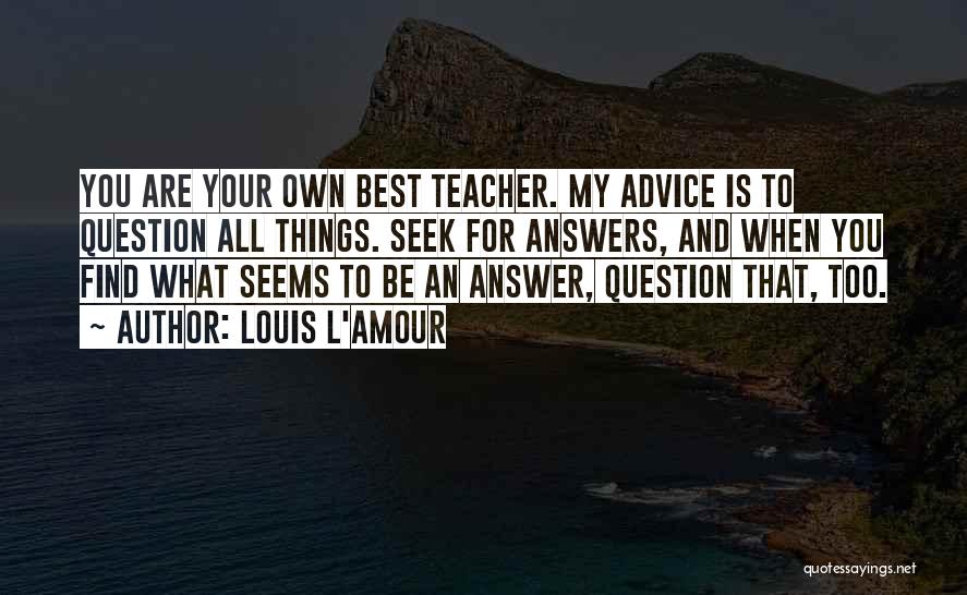 Louis L'Amour Quotes: You Are Your Own Best Teacher. My Advice Is To Question All Things. Seek For Answers, And When You Find