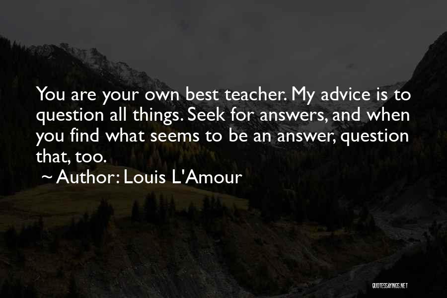 Louis L'Amour Quotes: You Are Your Own Best Teacher. My Advice Is To Question All Things. Seek For Answers, And When You Find