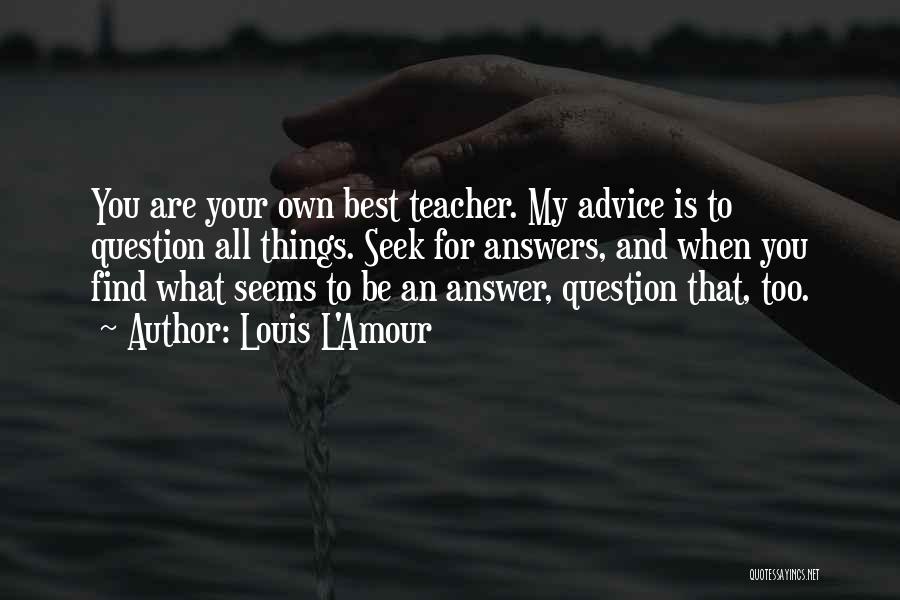 Louis L'Amour Quotes: You Are Your Own Best Teacher. My Advice Is To Question All Things. Seek For Answers, And When You Find