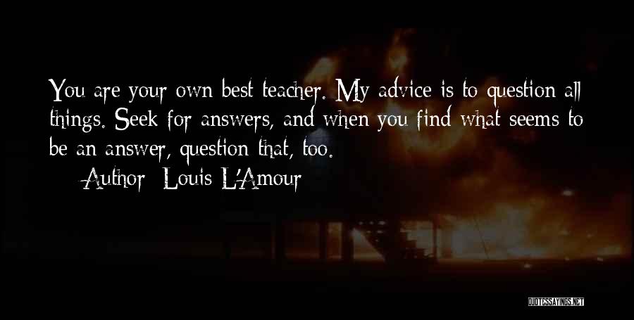 Louis L'Amour Quotes: You Are Your Own Best Teacher. My Advice Is To Question All Things. Seek For Answers, And When You Find