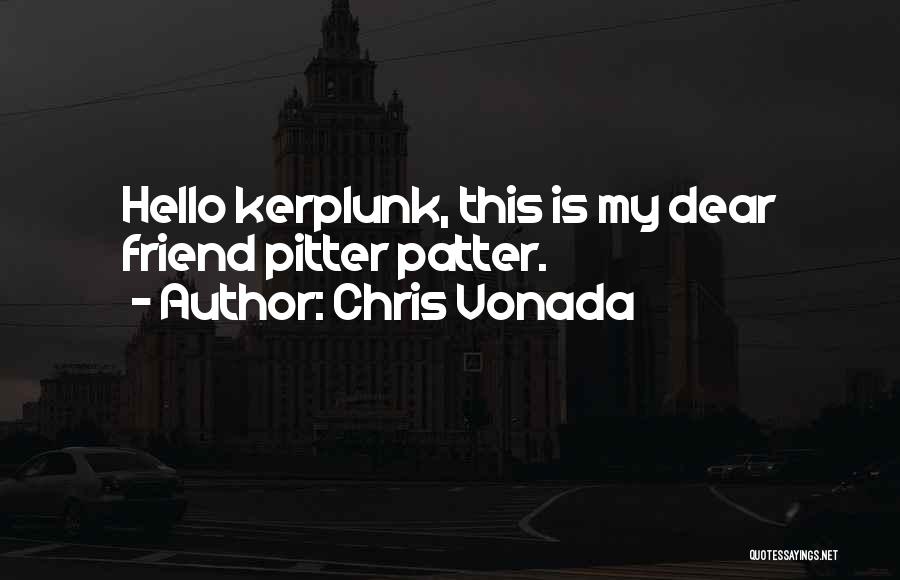 Chris Vonada Quotes: Hello Kerplunk, This Is My Dear Friend Pitter Patter.