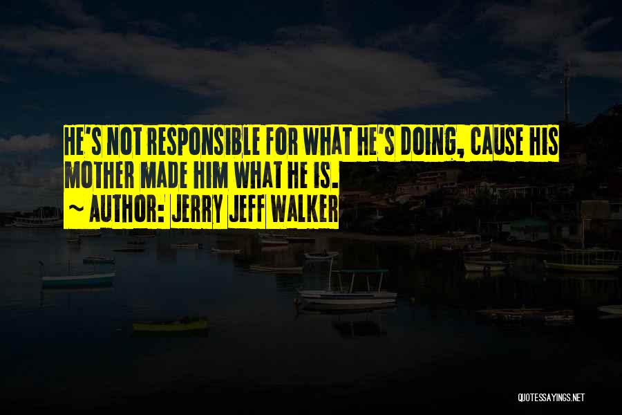 Jerry Jeff Walker Quotes: He's Not Responsible For What He's Doing, Cause His Mother Made Him What He Is.