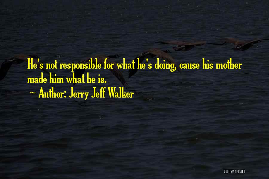 Jerry Jeff Walker Quotes: He's Not Responsible For What He's Doing, Cause His Mother Made Him What He Is.