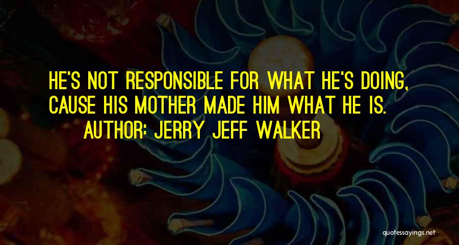 Jerry Jeff Walker Quotes: He's Not Responsible For What He's Doing, Cause His Mother Made Him What He Is.