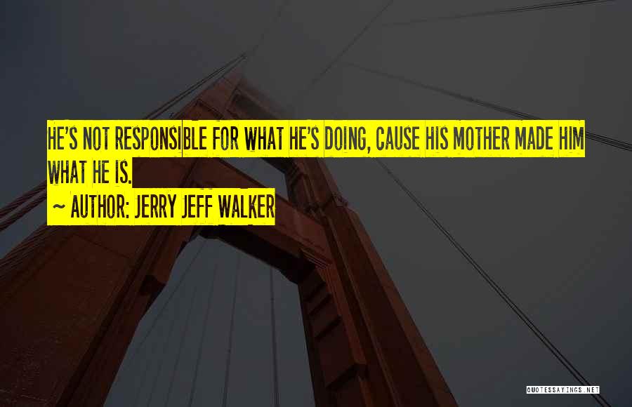 Jerry Jeff Walker Quotes: He's Not Responsible For What He's Doing, Cause His Mother Made Him What He Is.