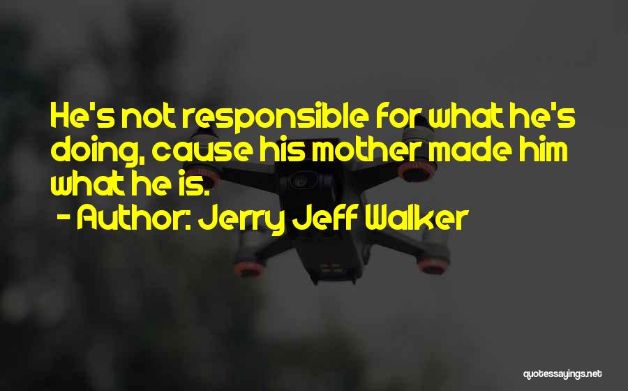 Jerry Jeff Walker Quotes: He's Not Responsible For What He's Doing, Cause His Mother Made Him What He Is.