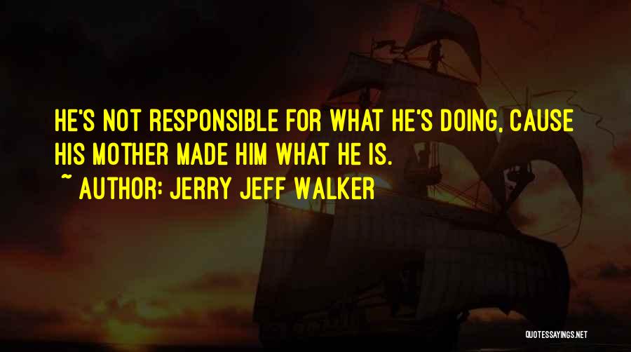 Jerry Jeff Walker Quotes: He's Not Responsible For What He's Doing, Cause His Mother Made Him What He Is.