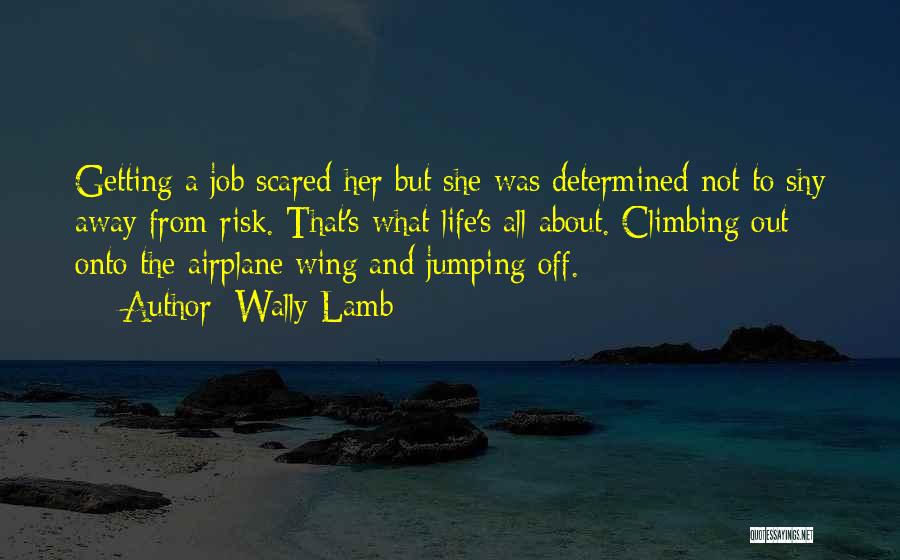 Wally Lamb Quotes: Getting A Job Scared Her But She Was Determined Not To Shy Away From Risk. That's What Life's All About.