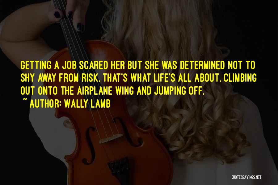 Wally Lamb Quotes: Getting A Job Scared Her But She Was Determined Not To Shy Away From Risk. That's What Life's All About.