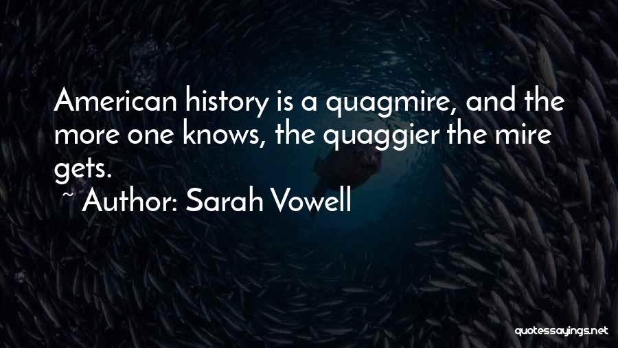 Sarah Vowell Quotes: American History Is A Quagmire, And The More One Knows, The Quaggier The Mire Gets.