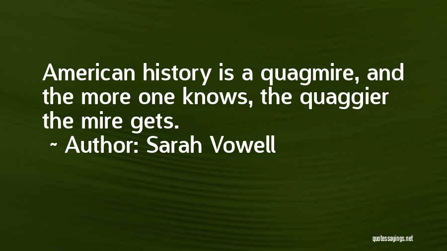 Sarah Vowell Quotes: American History Is A Quagmire, And The More One Knows, The Quaggier The Mire Gets.