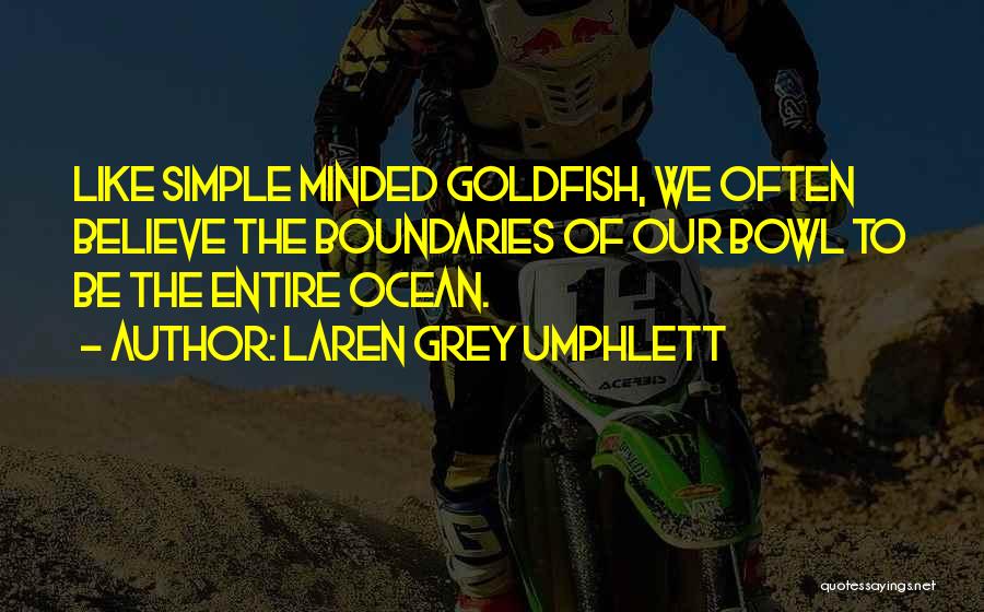 Laren Grey Umphlett Quotes: Like Simple Minded Goldfish, We Often Believe The Boundaries Of Our Bowl To Be The Entire Ocean.