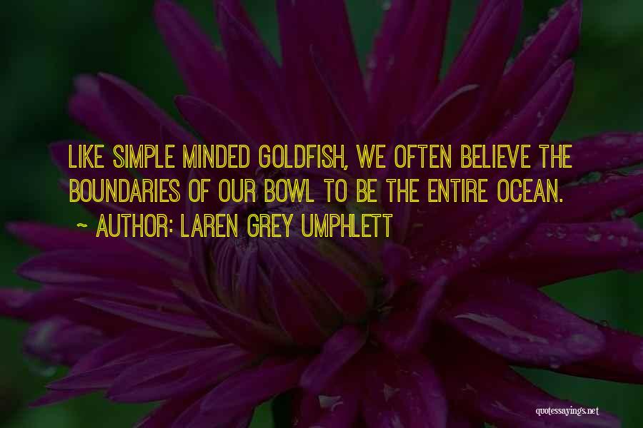 Laren Grey Umphlett Quotes: Like Simple Minded Goldfish, We Often Believe The Boundaries Of Our Bowl To Be The Entire Ocean.