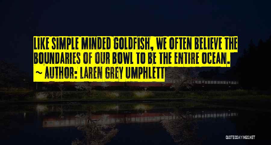 Laren Grey Umphlett Quotes: Like Simple Minded Goldfish, We Often Believe The Boundaries Of Our Bowl To Be The Entire Ocean.