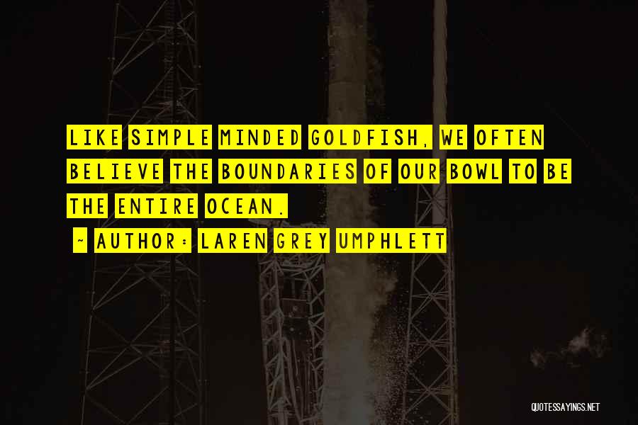 Laren Grey Umphlett Quotes: Like Simple Minded Goldfish, We Often Believe The Boundaries Of Our Bowl To Be The Entire Ocean.
