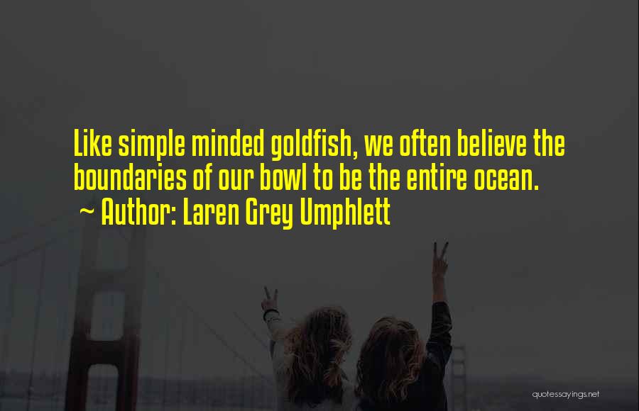 Laren Grey Umphlett Quotes: Like Simple Minded Goldfish, We Often Believe The Boundaries Of Our Bowl To Be The Entire Ocean.