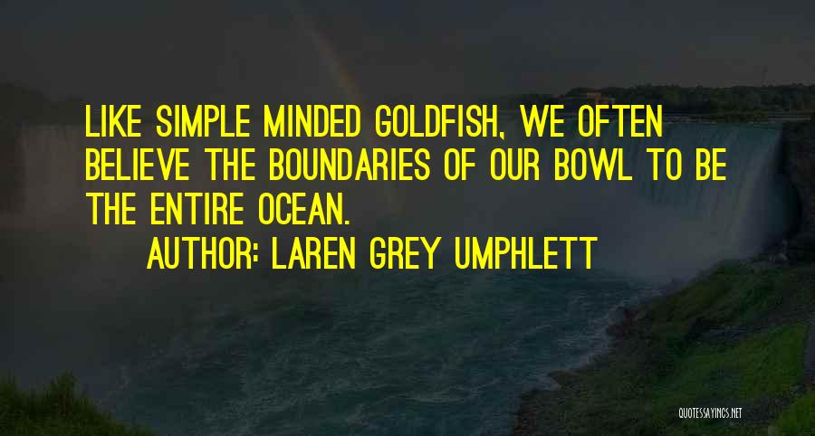 Laren Grey Umphlett Quotes: Like Simple Minded Goldfish, We Often Believe The Boundaries Of Our Bowl To Be The Entire Ocean.