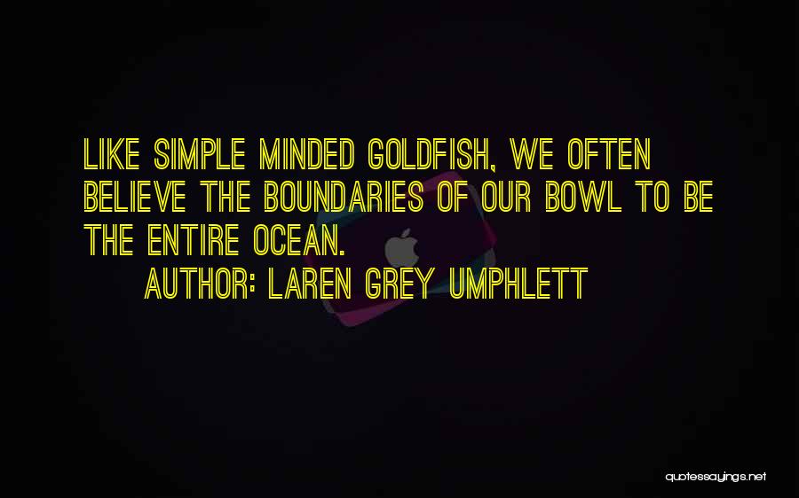 Laren Grey Umphlett Quotes: Like Simple Minded Goldfish, We Often Believe The Boundaries Of Our Bowl To Be The Entire Ocean.