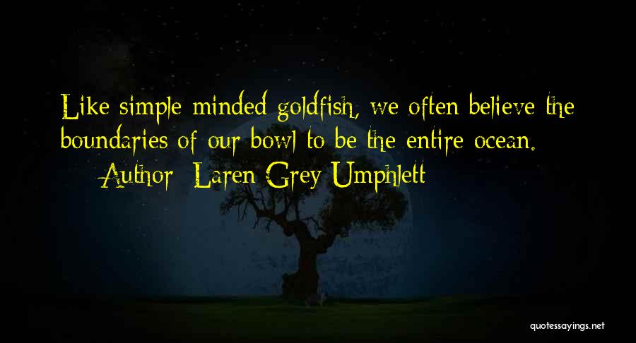 Laren Grey Umphlett Quotes: Like Simple Minded Goldfish, We Often Believe The Boundaries Of Our Bowl To Be The Entire Ocean.