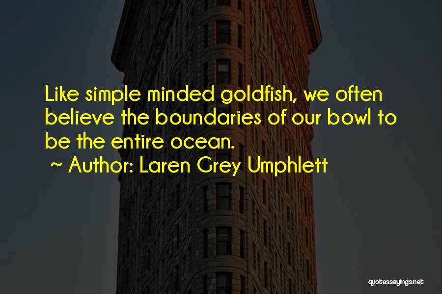 Laren Grey Umphlett Quotes: Like Simple Minded Goldfish, We Often Believe The Boundaries Of Our Bowl To Be The Entire Ocean.