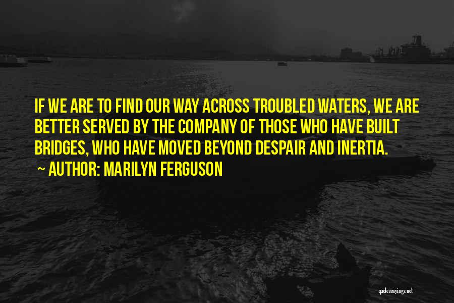 Marilyn Ferguson Quotes: If We Are To Find Our Way Across Troubled Waters, We Are Better Served By The Company Of Those Who