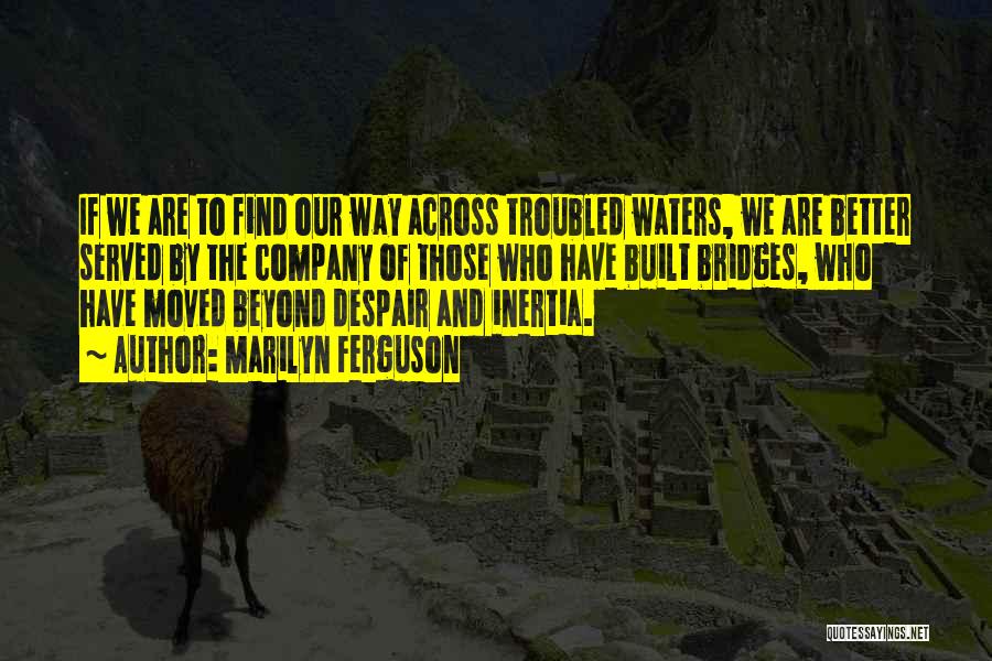 Marilyn Ferguson Quotes: If We Are To Find Our Way Across Troubled Waters, We Are Better Served By The Company Of Those Who