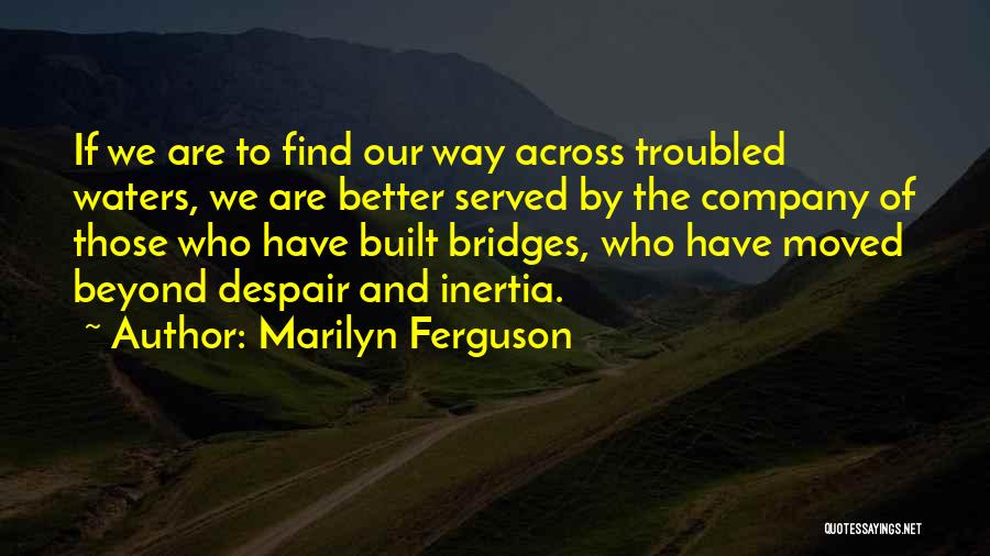 Marilyn Ferguson Quotes: If We Are To Find Our Way Across Troubled Waters, We Are Better Served By The Company Of Those Who