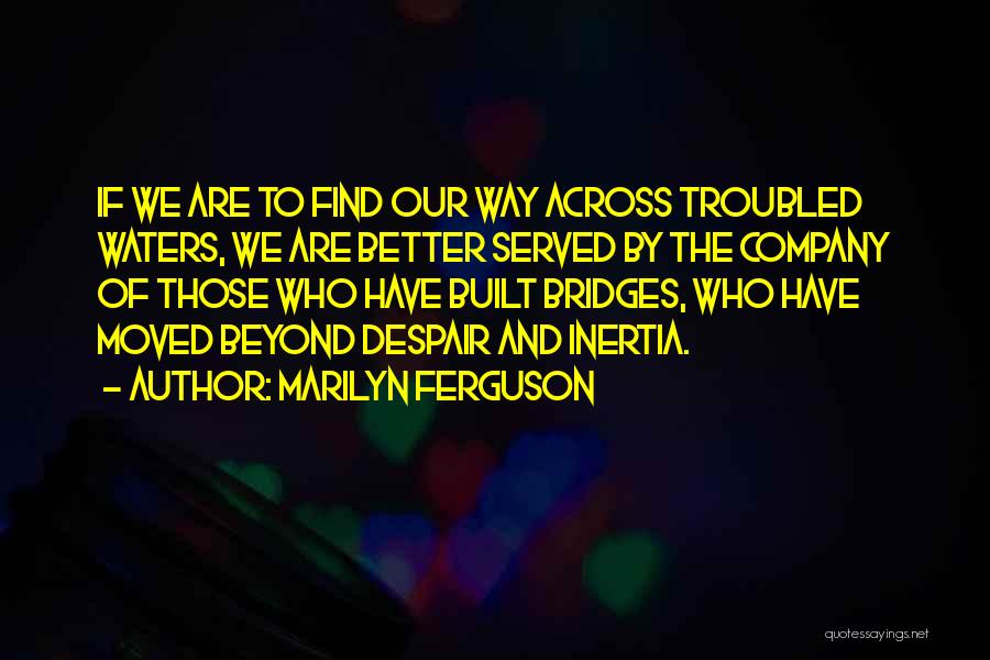 Marilyn Ferguson Quotes: If We Are To Find Our Way Across Troubled Waters, We Are Better Served By The Company Of Those Who