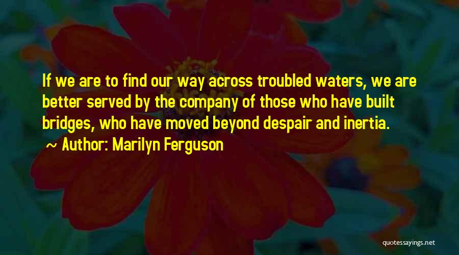 Marilyn Ferguson Quotes: If We Are To Find Our Way Across Troubled Waters, We Are Better Served By The Company Of Those Who