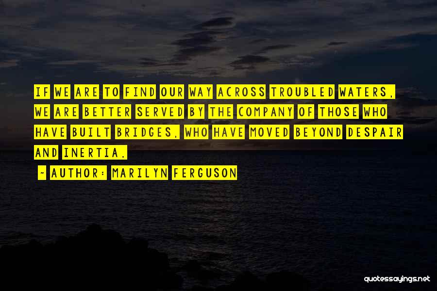 Marilyn Ferguson Quotes: If We Are To Find Our Way Across Troubled Waters, We Are Better Served By The Company Of Those Who