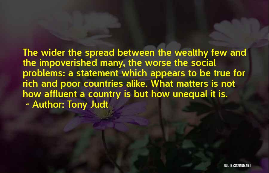 Tony Judt Quotes: The Wider The Spread Between The Wealthy Few And The Impoverished Many, The Worse The Social Problems: A Statement Which