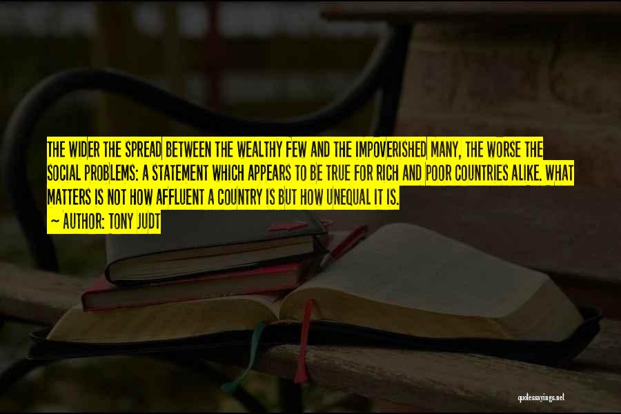 Tony Judt Quotes: The Wider The Spread Between The Wealthy Few And The Impoverished Many, The Worse The Social Problems: A Statement Which