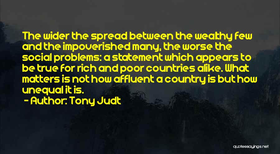 Tony Judt Quotes: The Wider The Spread Between The Wealthy Few And The Impoverished Many, The Worse The Social Problems: A Statement Which