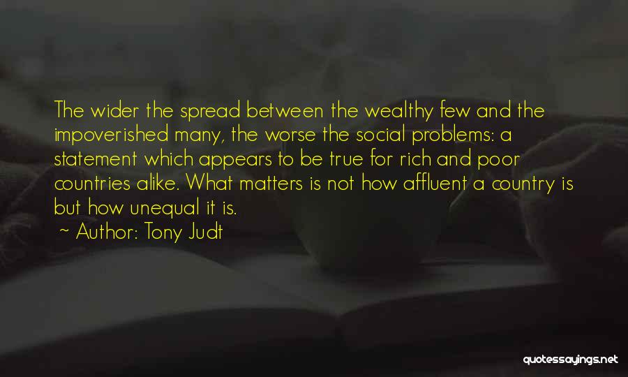 Tony Judt Quotes: The Wider The Spread Between The Wealthy Few And The Impoverished Many, The Worse The Social Problems: A Statement Which