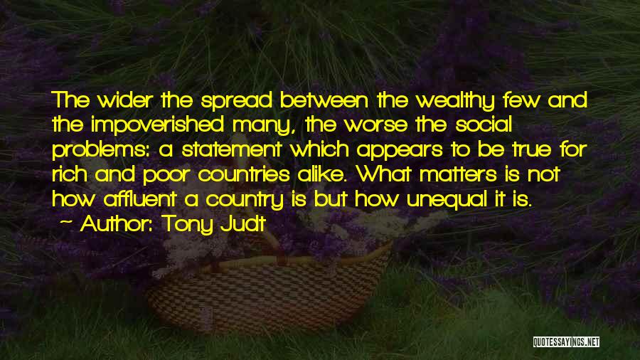 Tony Judt Quotes: The Wider The Spread Between The Wealthy Few And The Impoverished Many, The Worse The Social Problems: A Statement Which