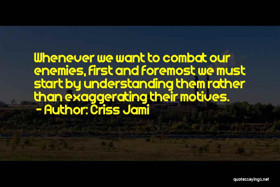 Criss Jami Quotes: Whenever We Want To Combat Our Enemies, First And Foremost We Must Start By Understanding Them Rather Than Exaggerating Their