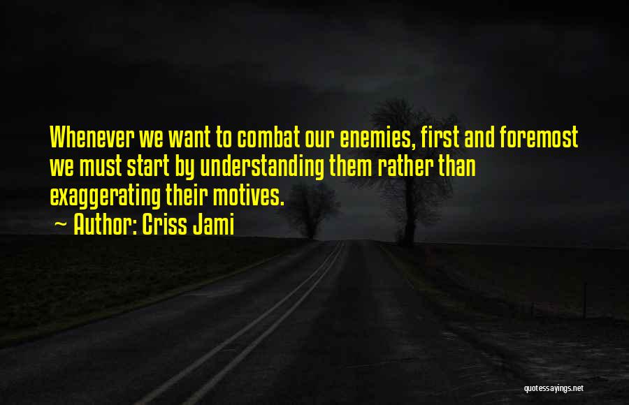 Criss Jami Quotes: Whenever We Want To Combat Our Enemies, First And Foremost We Must Start By Understanding Them Rather Than Exaggerating Their