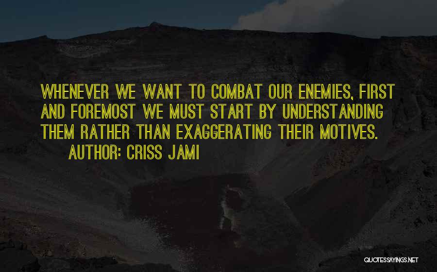 Criss Jami Quotes: Whenever We Want To Combat Our Enemies, First And Foremost We Must Start By Understanding Them Rather Than Exaggerating Their