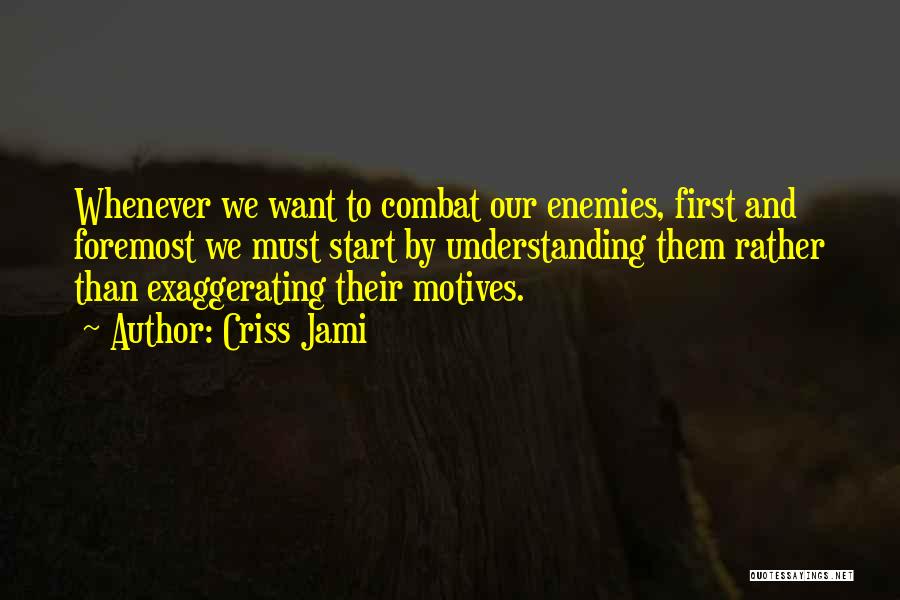 Criss Jami Quotes: Whenever We Want To Combat Our Enemies, First And Foremost We Must Start By Understanding Them Rather Than Exaggerating Their